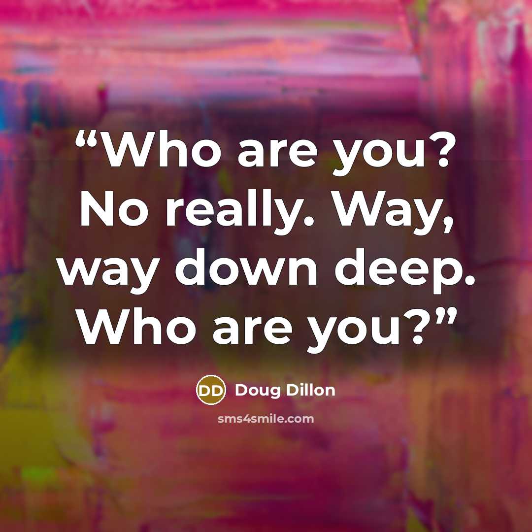 “Who are you? No really. Way, way down deep. Who are you?” quote by Doug Dillon