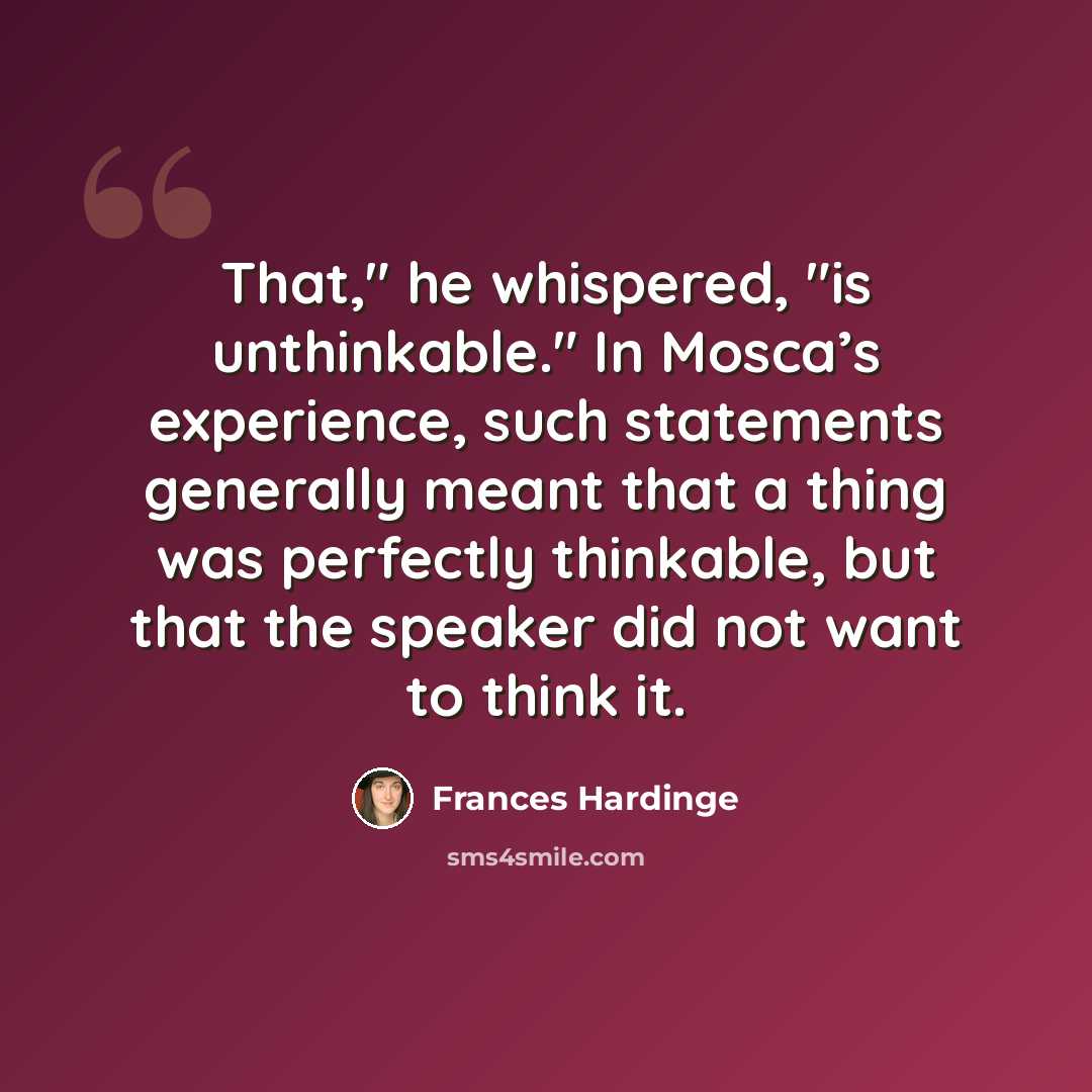 “That," he whispered, "is unthinkable." In Mosca’s experience, such statements generally meant that a thing was perfectly thinkable, but that the speaker did not want to think it.” quote by Frances Hardinge