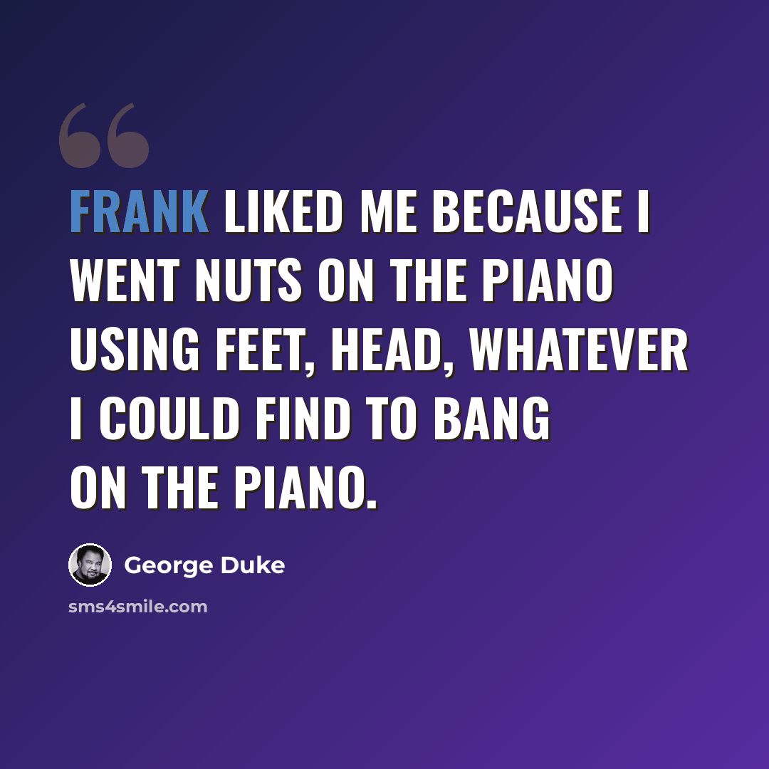 “Frank liked me because I went nuts on the piano using feet, head, whatever I could find to bang on the piano.” quote by George Duke