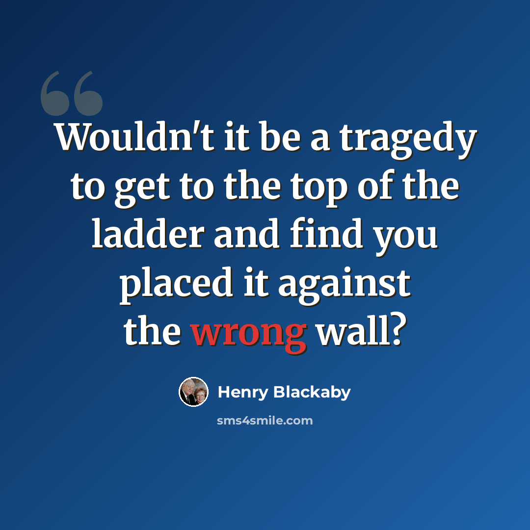 “Wouldn't it be a tragedy to get to the top of the ladder and find you placed it against the wrong wall?” quote by Henry Blackaby