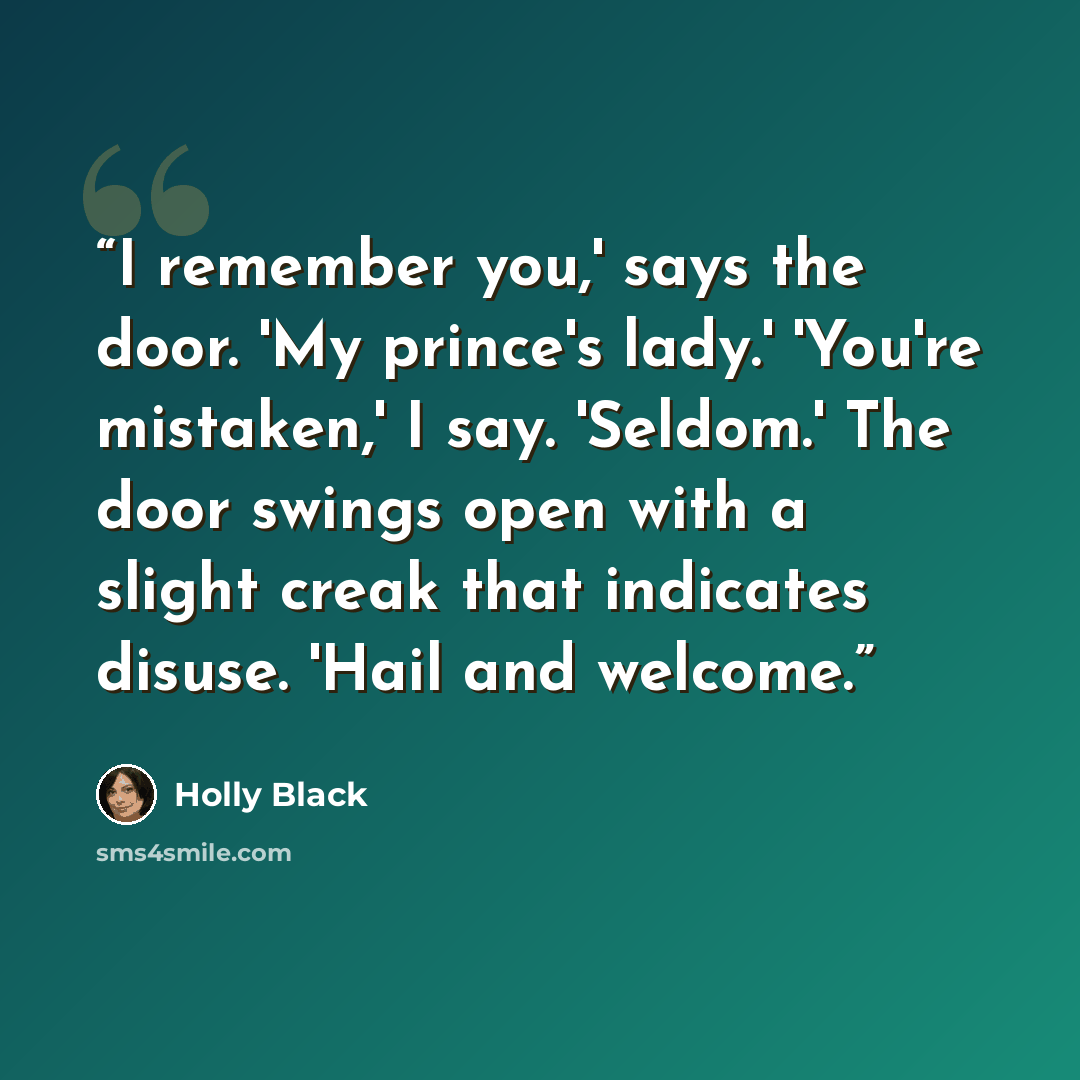 “I remember you,' says the door. 'My prince's lady.' 'You're mistaken,' I say. 'Seldom.' The door swings open with a slight creak that indicates disuse. 'Hail and welcome.” quote by Holly Black