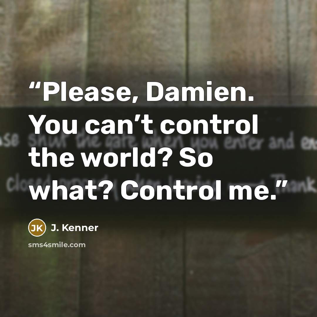“Please, Damien. You can’t control the world? So what? Control me.” quote by J. Kenner