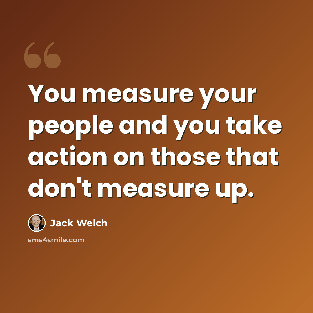 “You measure your people and you take action on those that don't measure up.” quote by Jack Welch