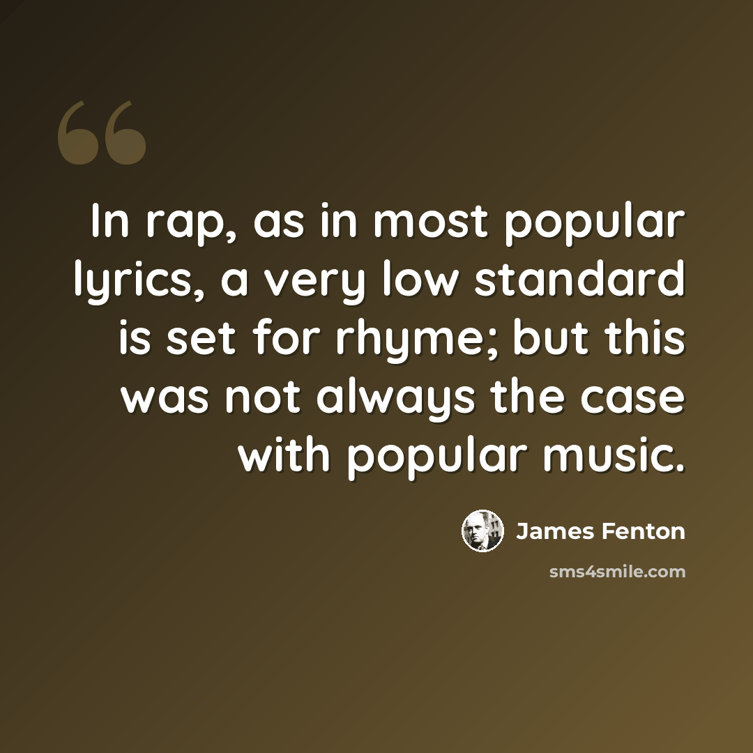 “In rap, as in most popular lyrics, a very low standard is set for rhyme; but this was not always the case with popular music.” quote by James Fenton