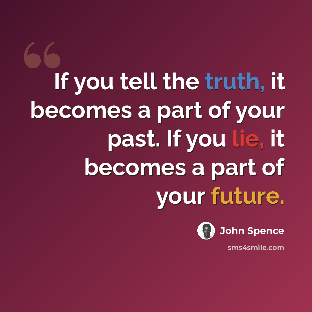 “If you tell the truth, it becomes a part of your past. If you lie, it becomes a part of your future.” quote by John Spence