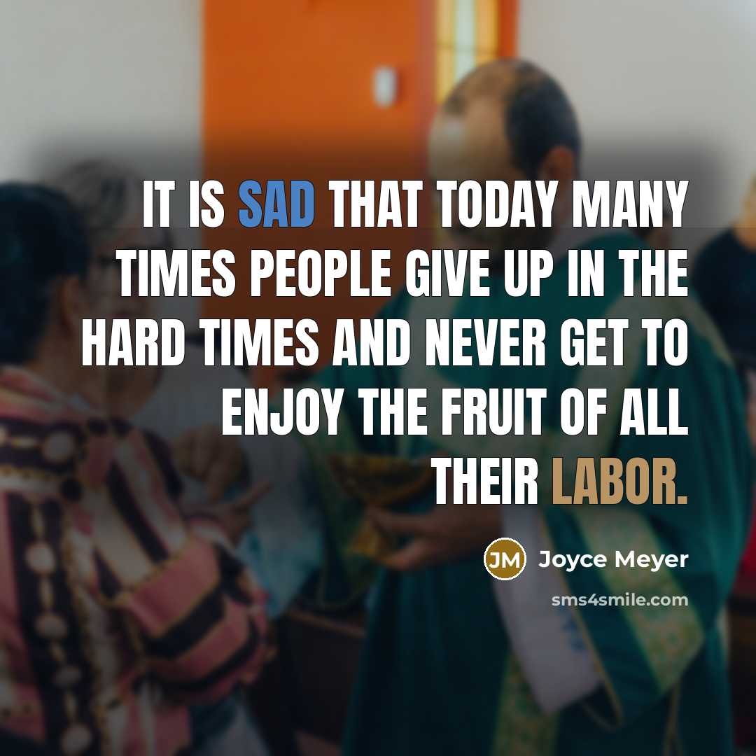 “It is sad that today many times people give up in the hard times and never get to enjoy the fruit of all their labor.” quote by Joyce Meyer
