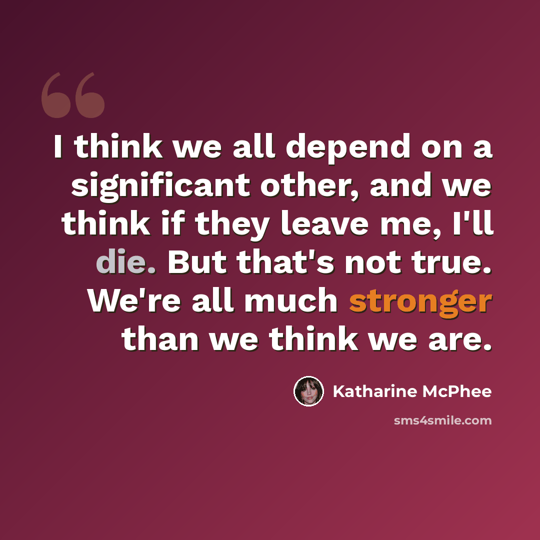 “I think we all depend on a significant other, and we think if they leave me, I'll die. But that's not true. We're all much stronger than we think we are.” quote by Katharine McPhee