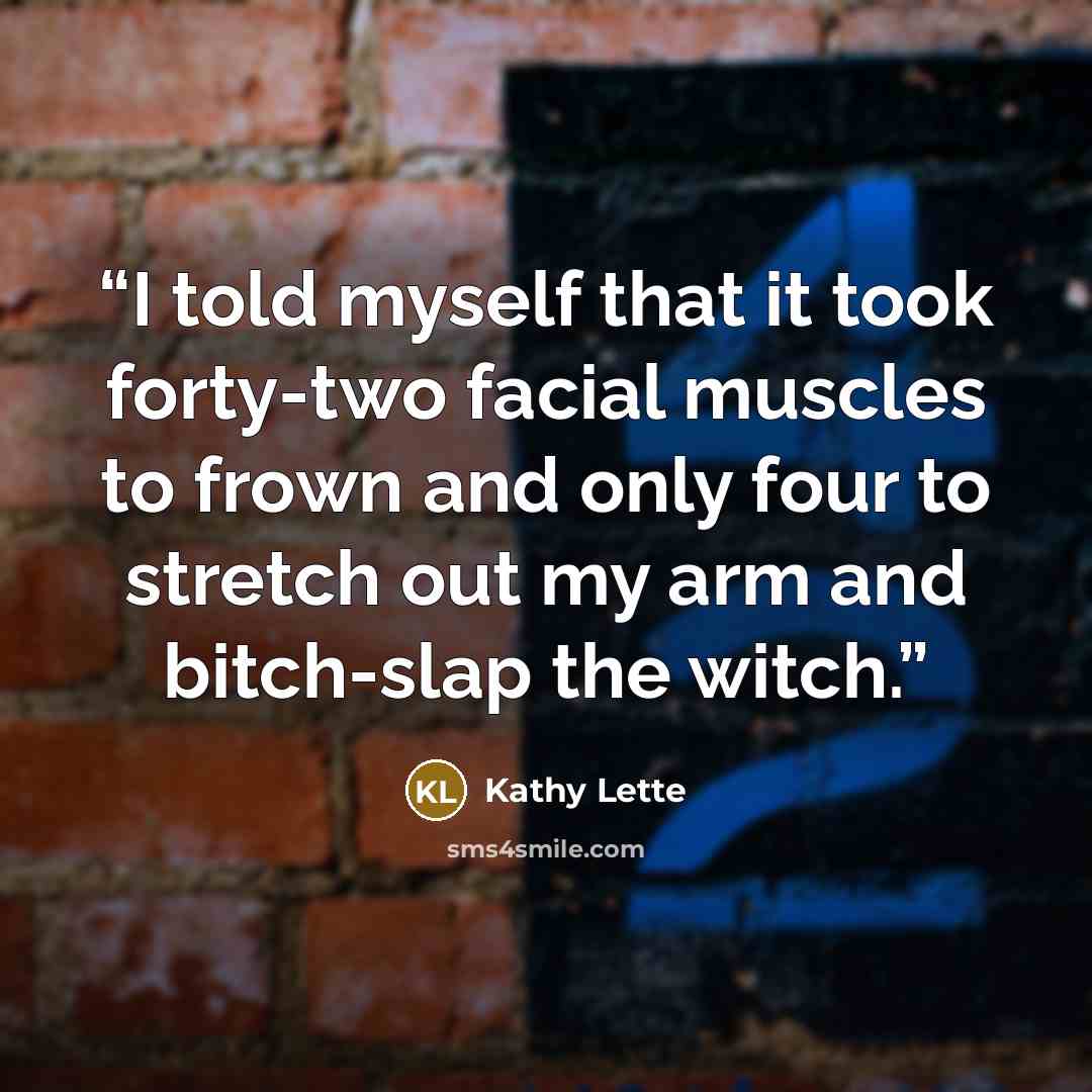 “I told myself that it took forty-two facial muscles to frown and only four to stretch out my arm and bitch-slap the witch.” quote by Kathy Lette