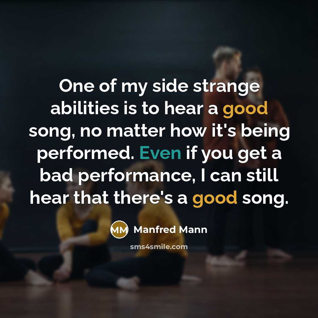 “One of my side strange abilities is to hear a good song, no matter how it's being performed. Even if you get a bad performance, I can still hear that there's a good song.” quote by Manfred Mann