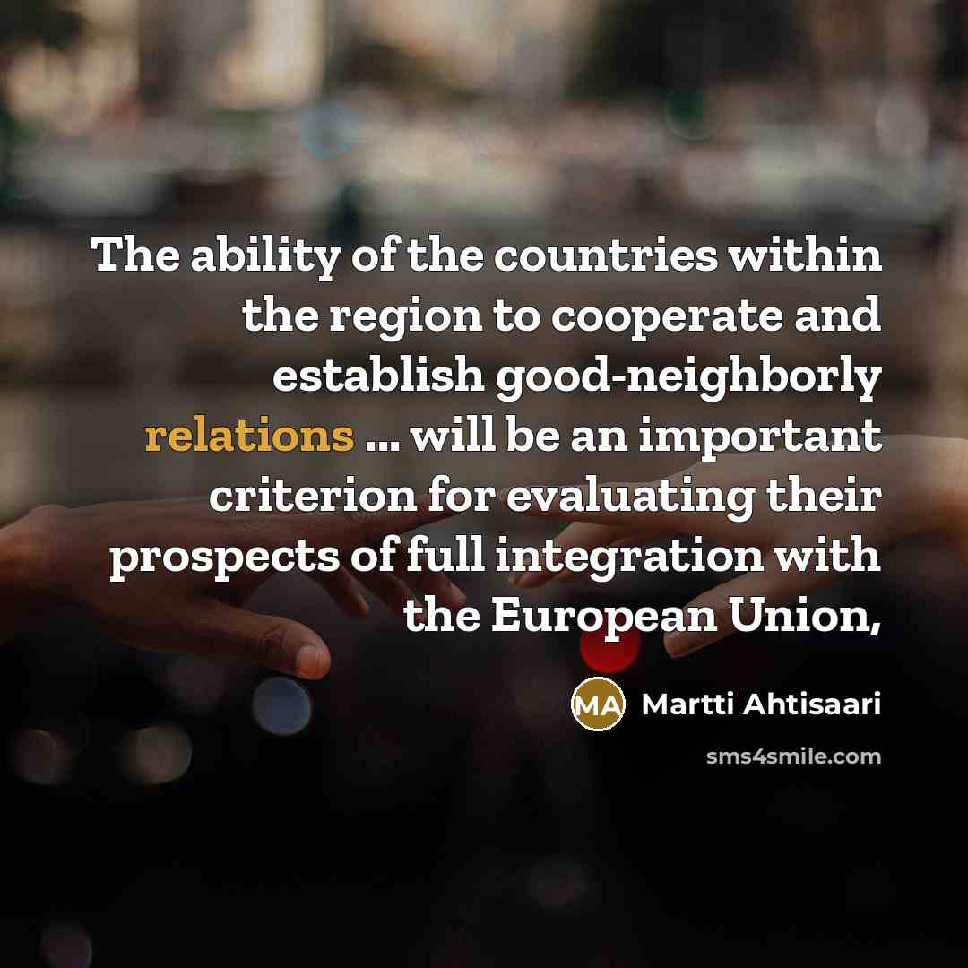 “The ability of the countries within the region to cooperate and establish good-neighborly relations ... will be an important criterion for evaluating their prospects of full integration with the European Union,” quote by Martti Ahtisaari