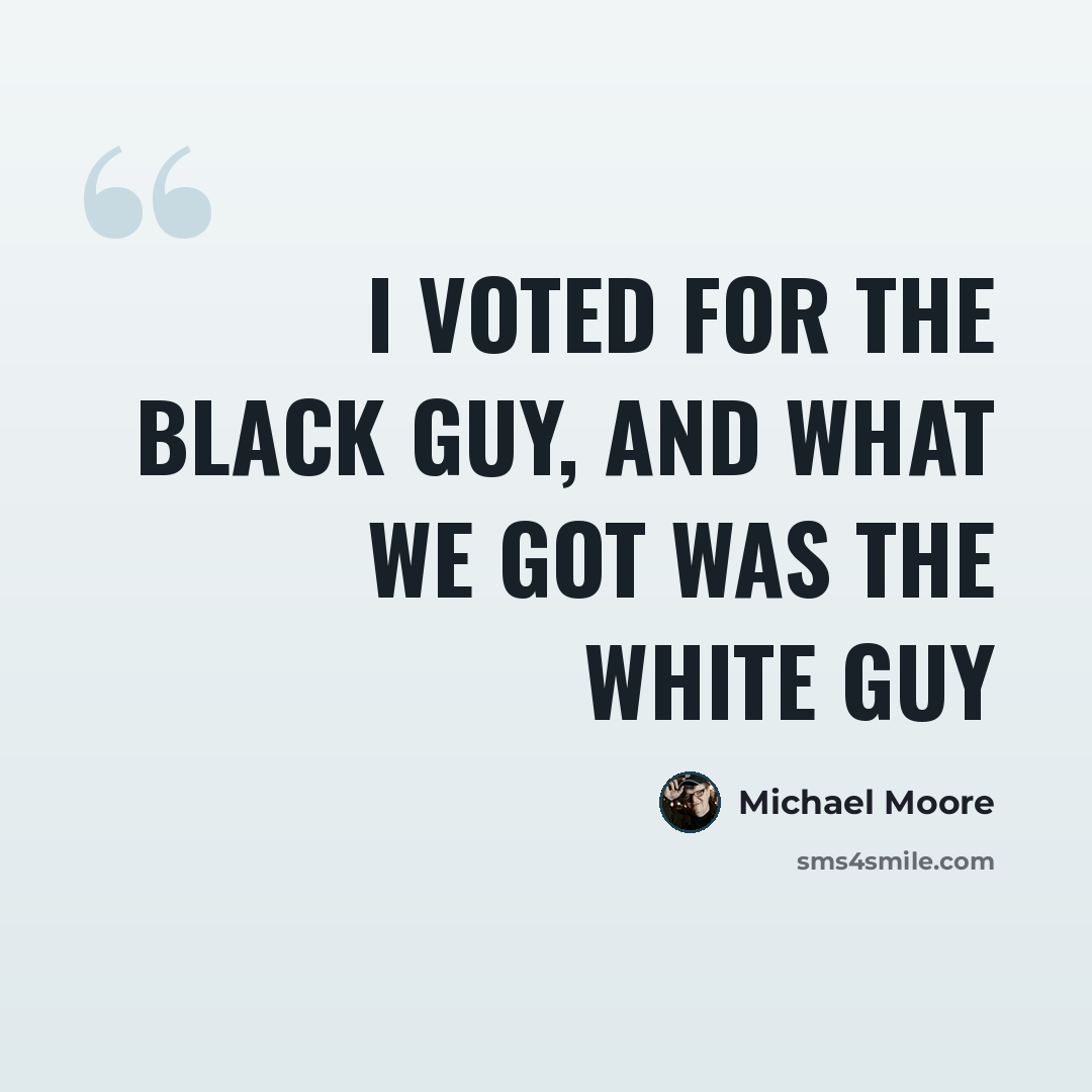 “I voted for the black guy, and what we got was the white guy” quote by Michael Moore
