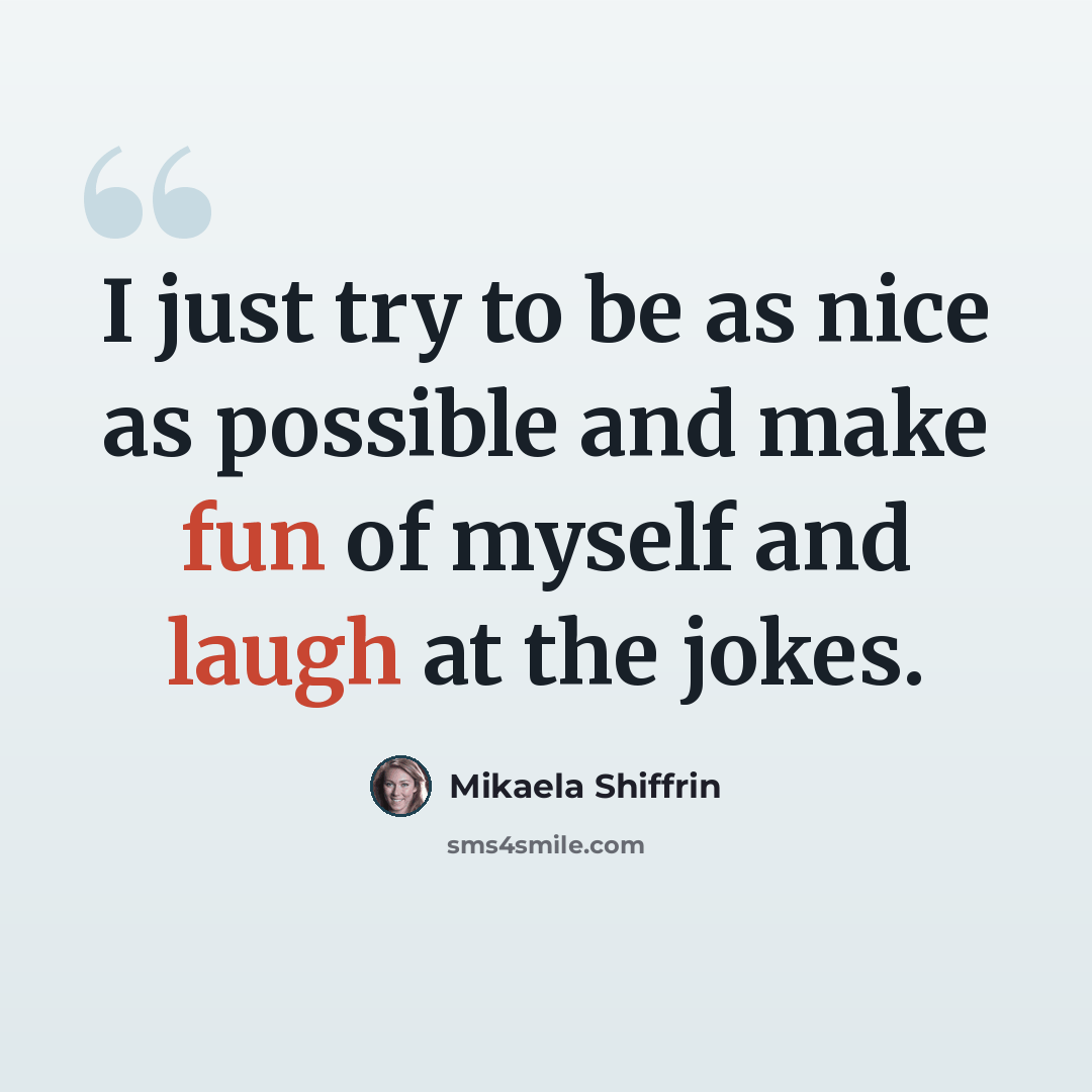 “I just try to be as nice as possible and make fun of myself and laugh at the jokes.” quote by Mikaela Shiffrin