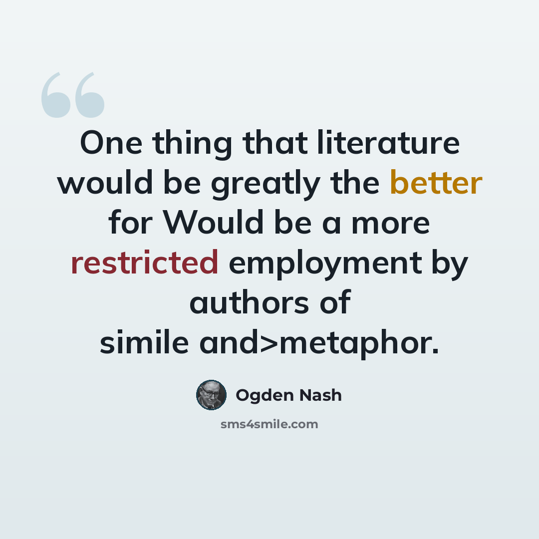 “One thing that literature would be greatly the better for Would be a more restricted employment by authors of simile and>metaphor.” quote by Ogden Nash