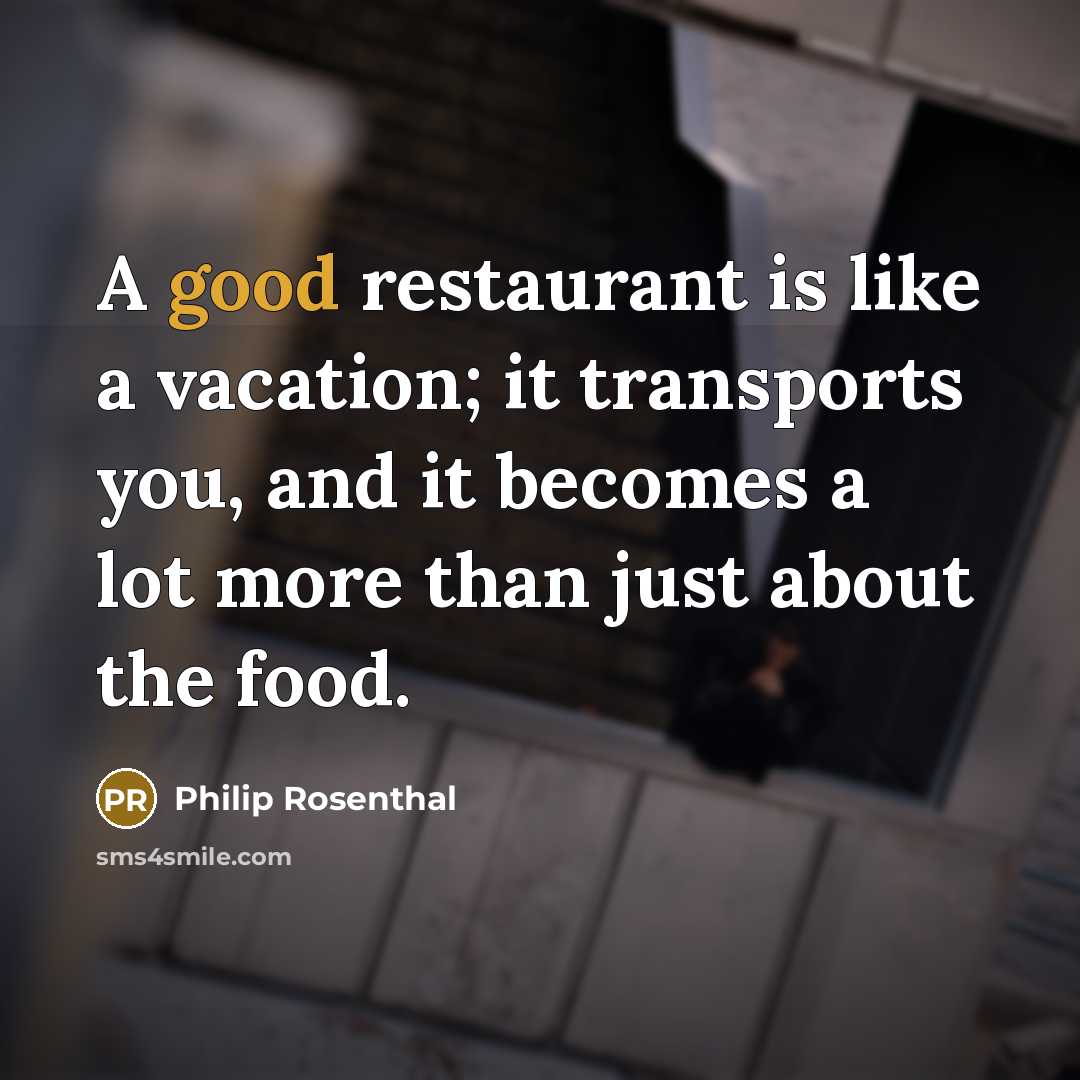 “A good restaurant is like a vacation; it transports you, and it becomes a lot more than just about the food.” quote by Philip Rosenthal