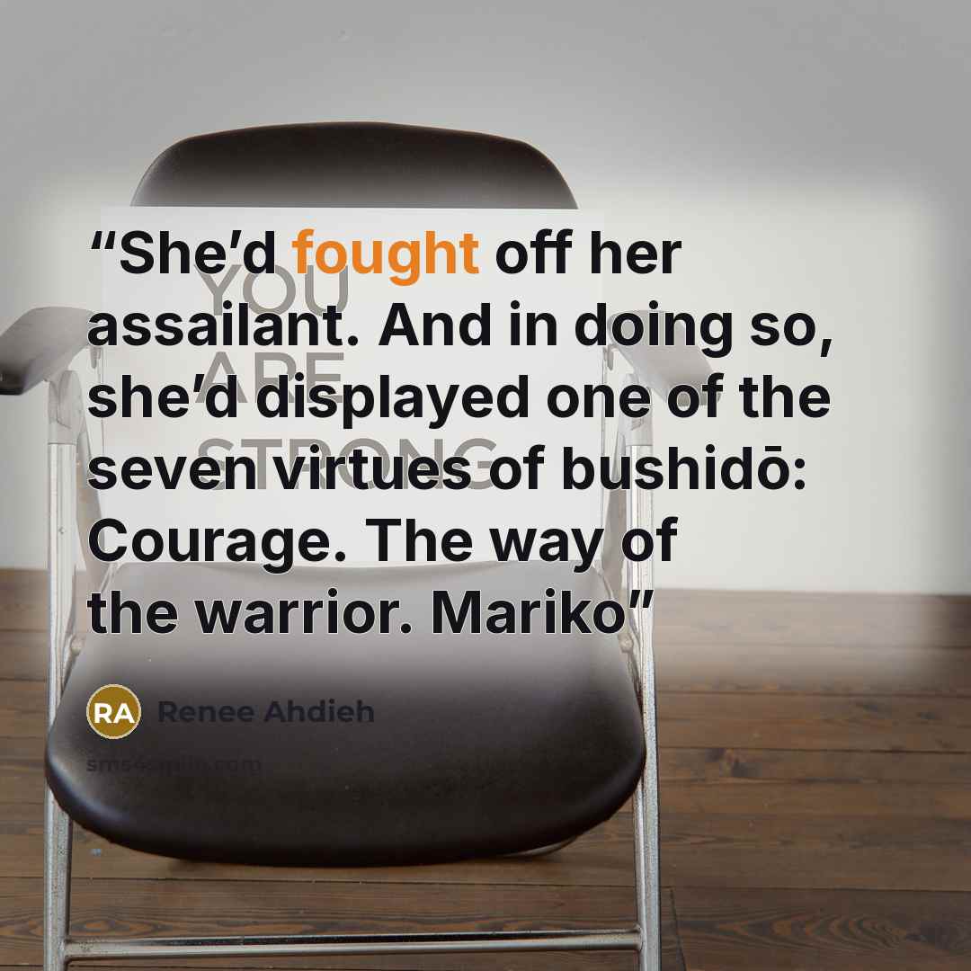 “She’d fought off her assailant. And in doing so, she’d displayed one of the seven virtues of bushidō: Courage. The way of the warrior. Mariko” quote by Renee Ahdieh