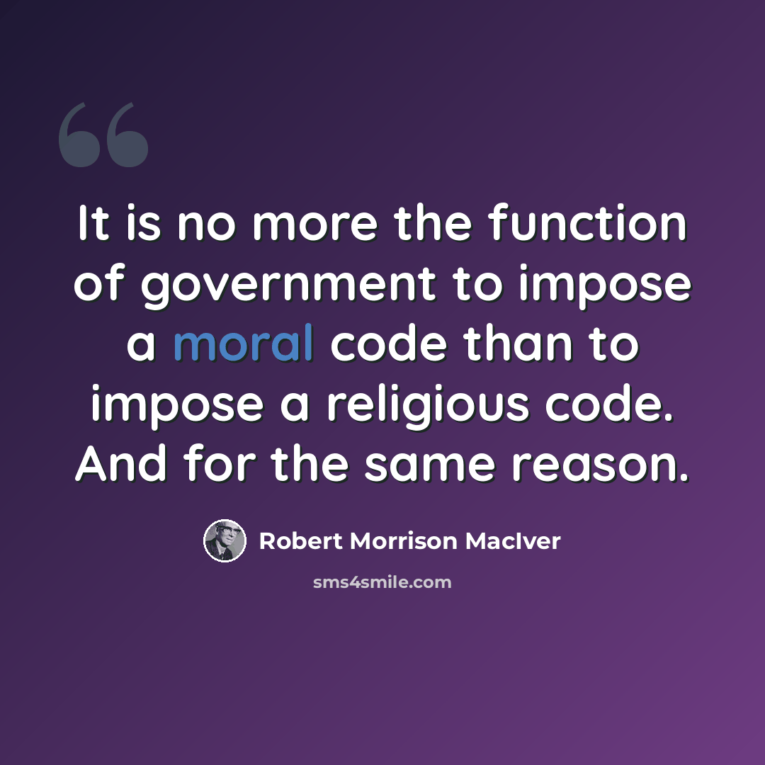 “It is no more the function of government to impose a moral code than to impose a religious code. And for the same reason.” quote by Robert Morrison MacIver