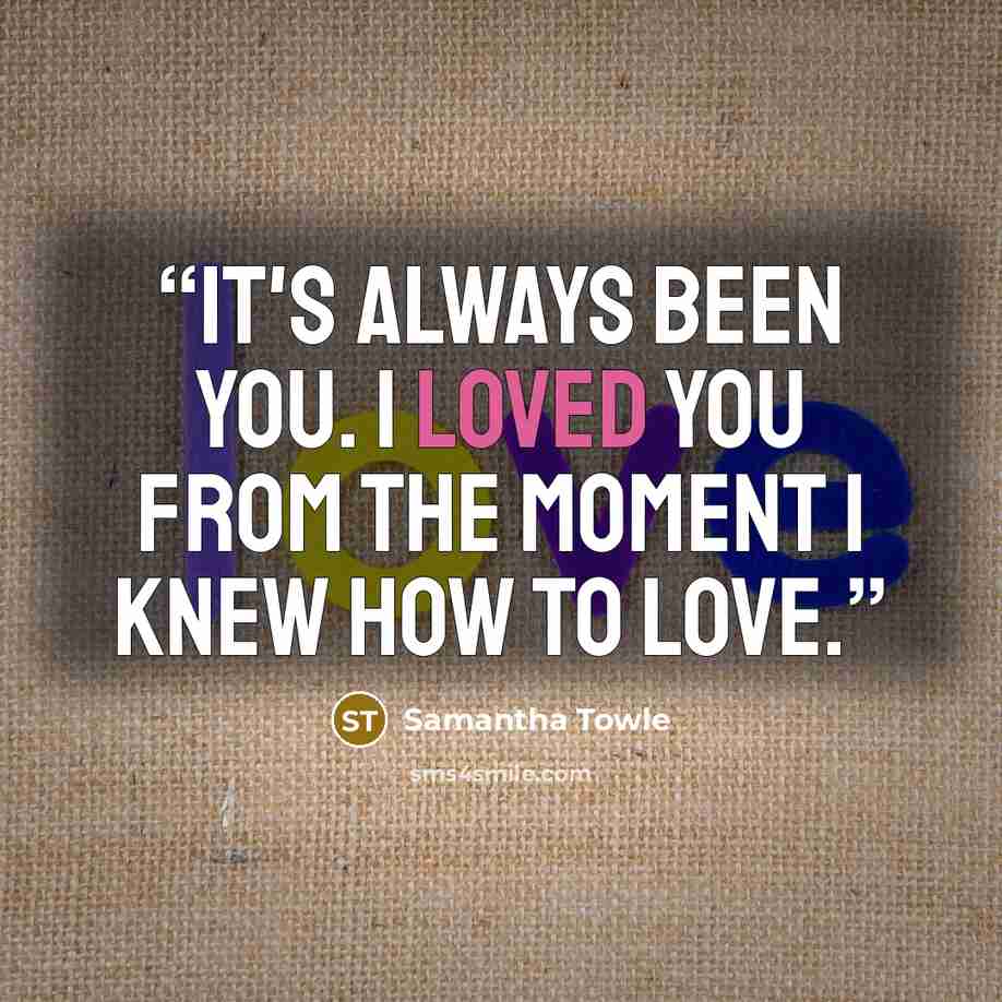 “It's always been you. I loved you from the moment I knew how to love.” quote by Samantha Towle
