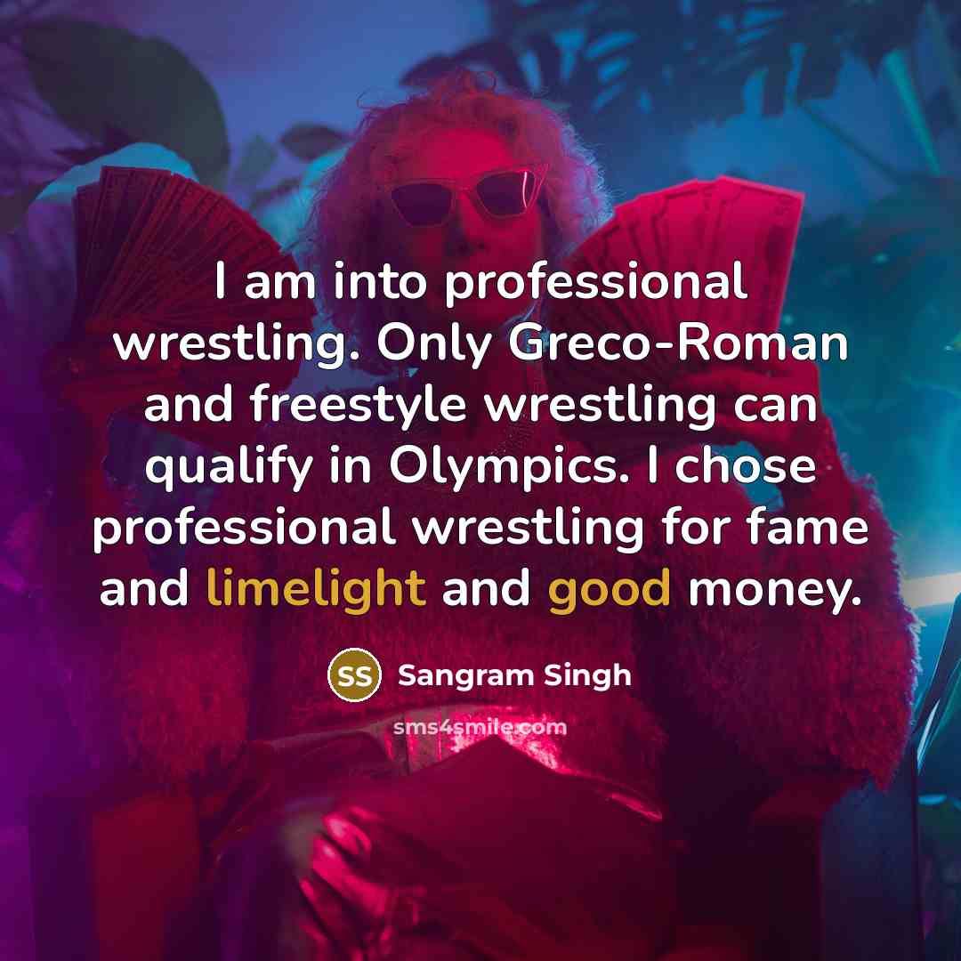 “I am into professional wrestling. Only Greco-Roman and freestyle wrestling can qualify in Olympics. I chose professional wrestling for fame and limelight and good money.” quote by Sangram Singh