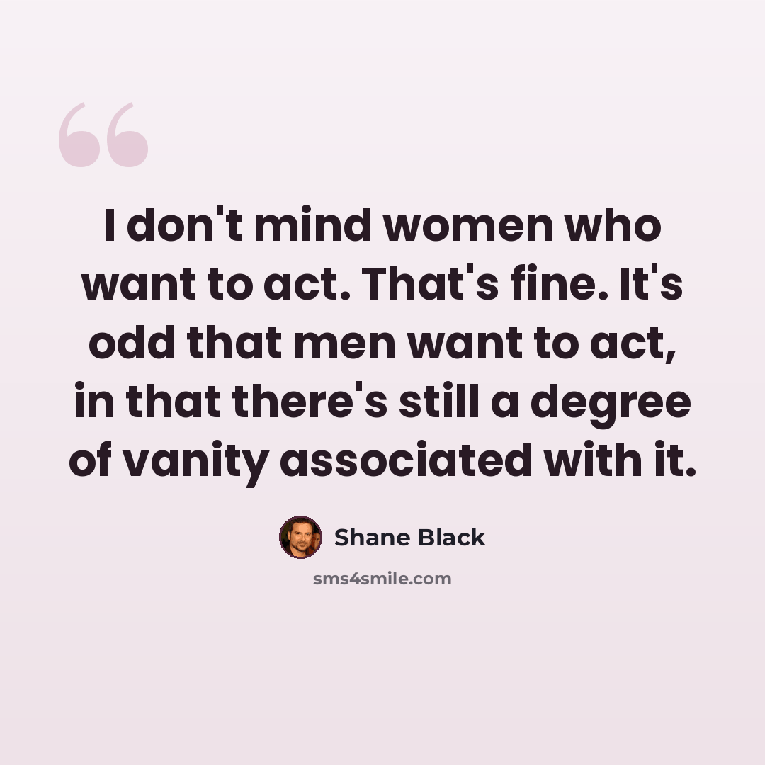“I don't mind women who want to act. That's fine. It's odd that men want to act, in that there's still a degree of vanity associated with it.” quote by Shane Black