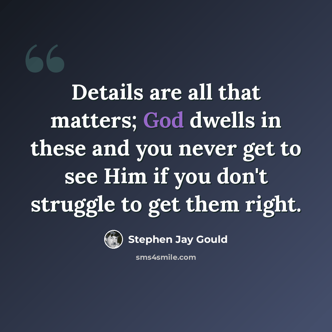 “Details are all that matters; God dwells in these and you never get to see Him if you don't struggle to get them right.” quote by Stephen Jay Gould