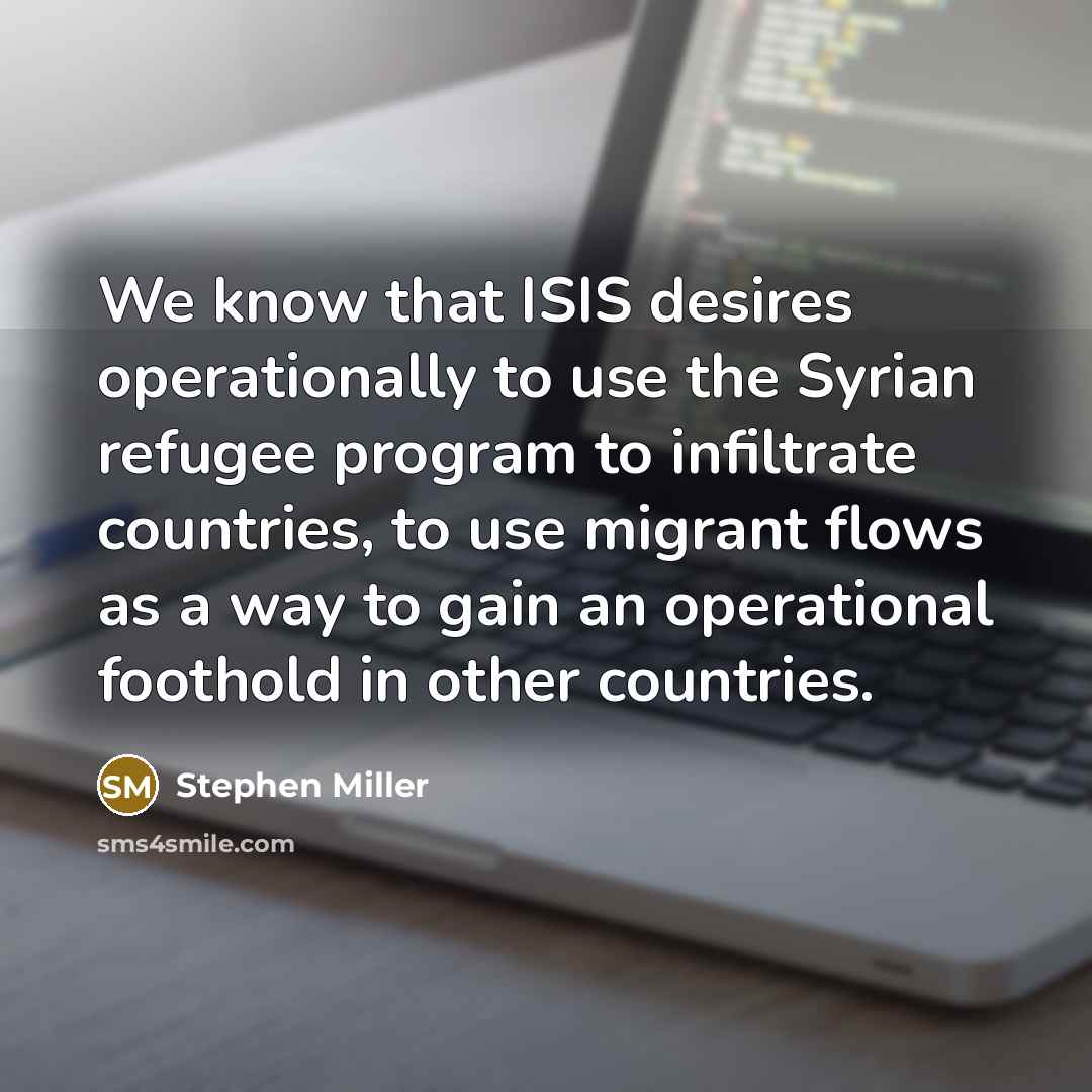 “We know that ISIS desires operationally to use the Syrian refugee program to infiltrate countries, to use migrant flows as a way to gain an operational foothold in other countries.” quote by Stephen Miller
