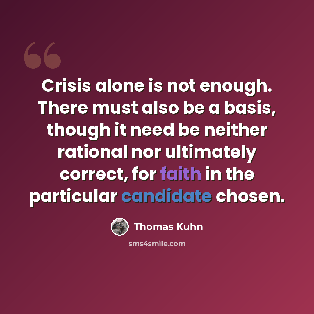 “Crisis alone is not enough. There must also be a basis, though it need be neither rational nor ultimately correct, for faith in the particular candidate chosen.” quote by Thomas Kuhn