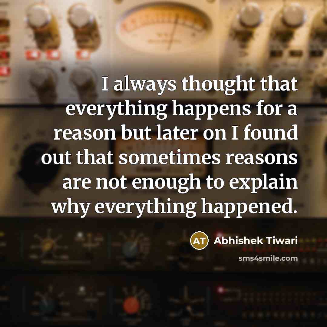 “I always thought that everything happens for a reason but later on I found out that sometimes reasons are not enough to explain why everything happened.” quote by Abhishek Tiwari