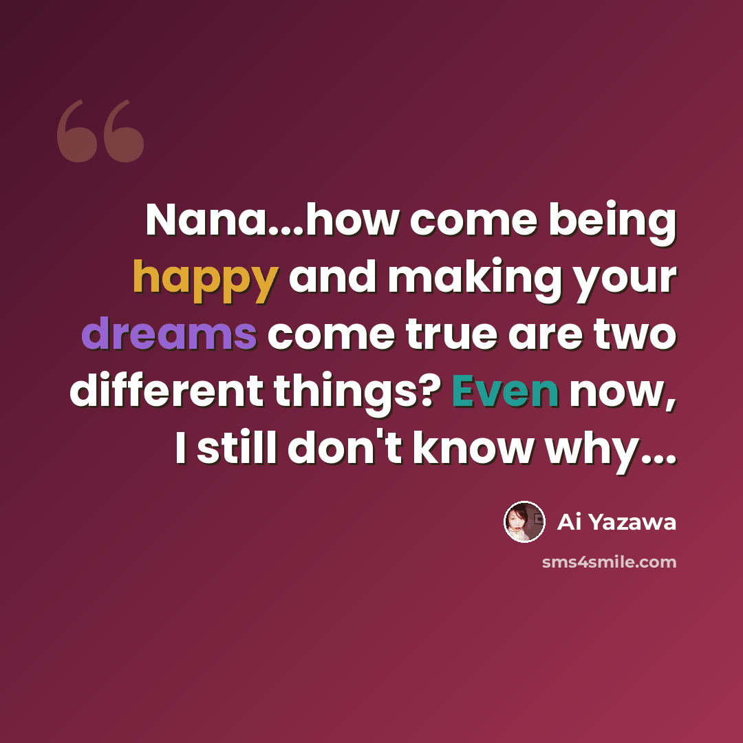 “Nana...how come being happy and making your dreams come true are two different things? Even now, I still don't know why...” quote by Ai Yazawa