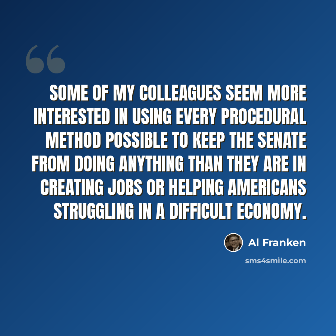 “Some of my colleagues seem more interested in using every procedural method possible to keep the Senate from doing anything than they are in creating jobs or helping Americans struggling in a difficult economy.” quote by Al Franken