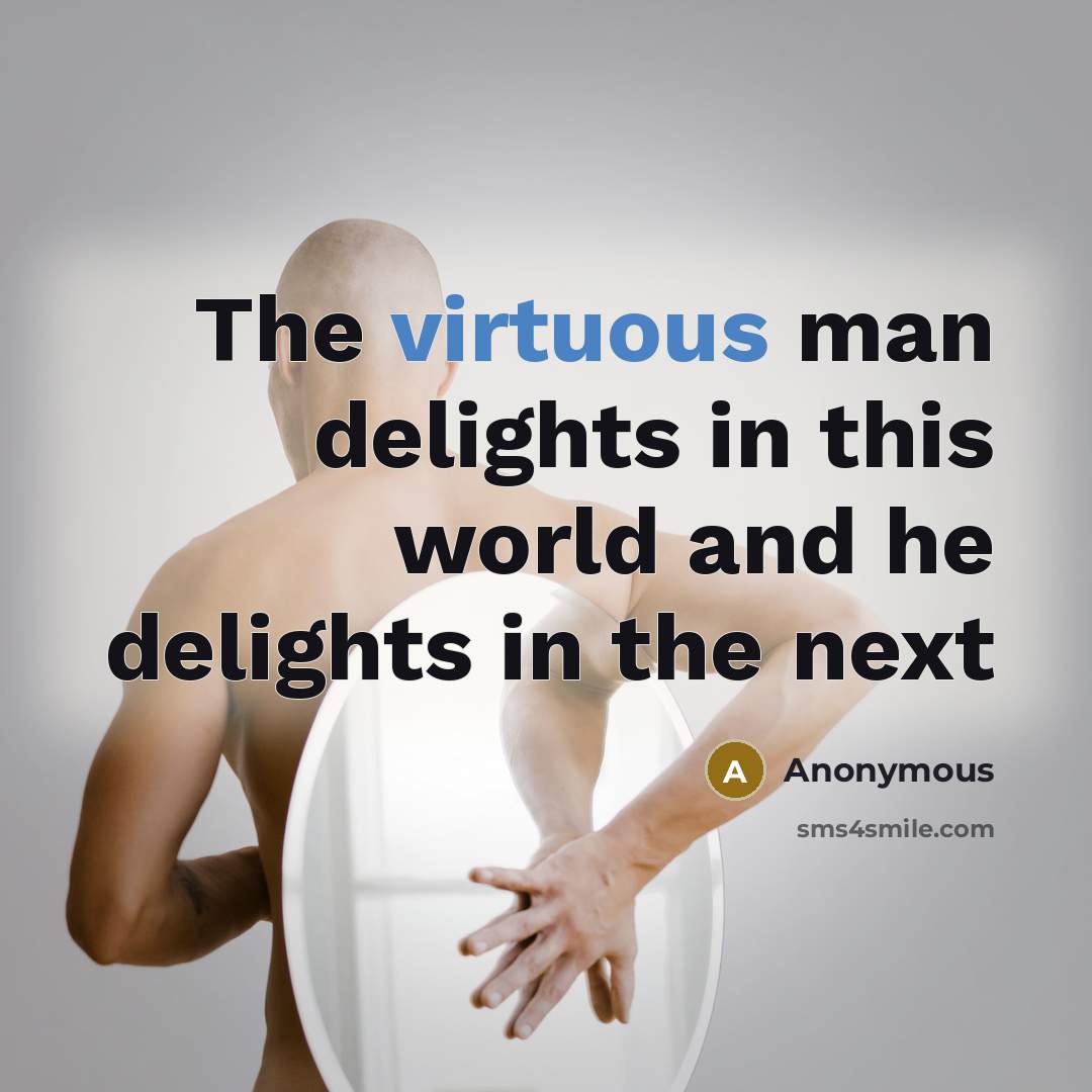 “The virtuous man delights in this world and he delights in the next” quote by Anonymous