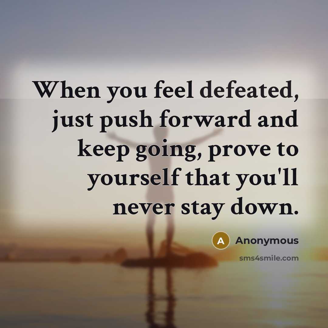 “When you feel defeated, just push forward and keep going, prove to yourself that you'll never stay down.” quote by Anonymous