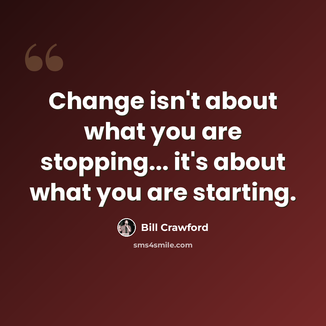 “Change isn't about what you are stopping... it's about what you are starting.” quote by Bill Crawford