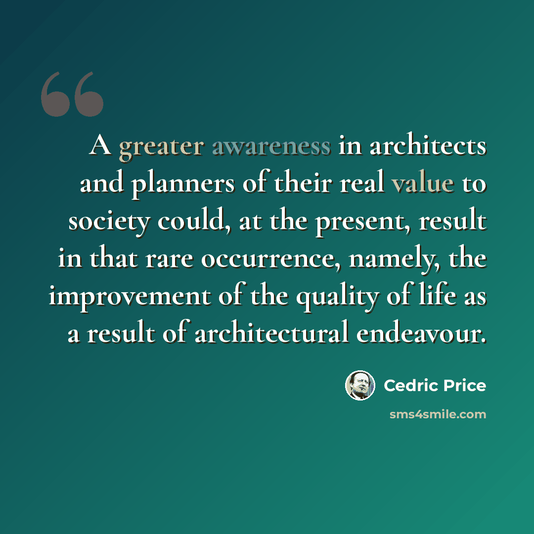 “A greater awareness in architects and planners of their real value to society could, at the present, result in that rare occurrence, namely, the improvement of the quality of life as a result of architectural endeavour.” quote by Cedric Price