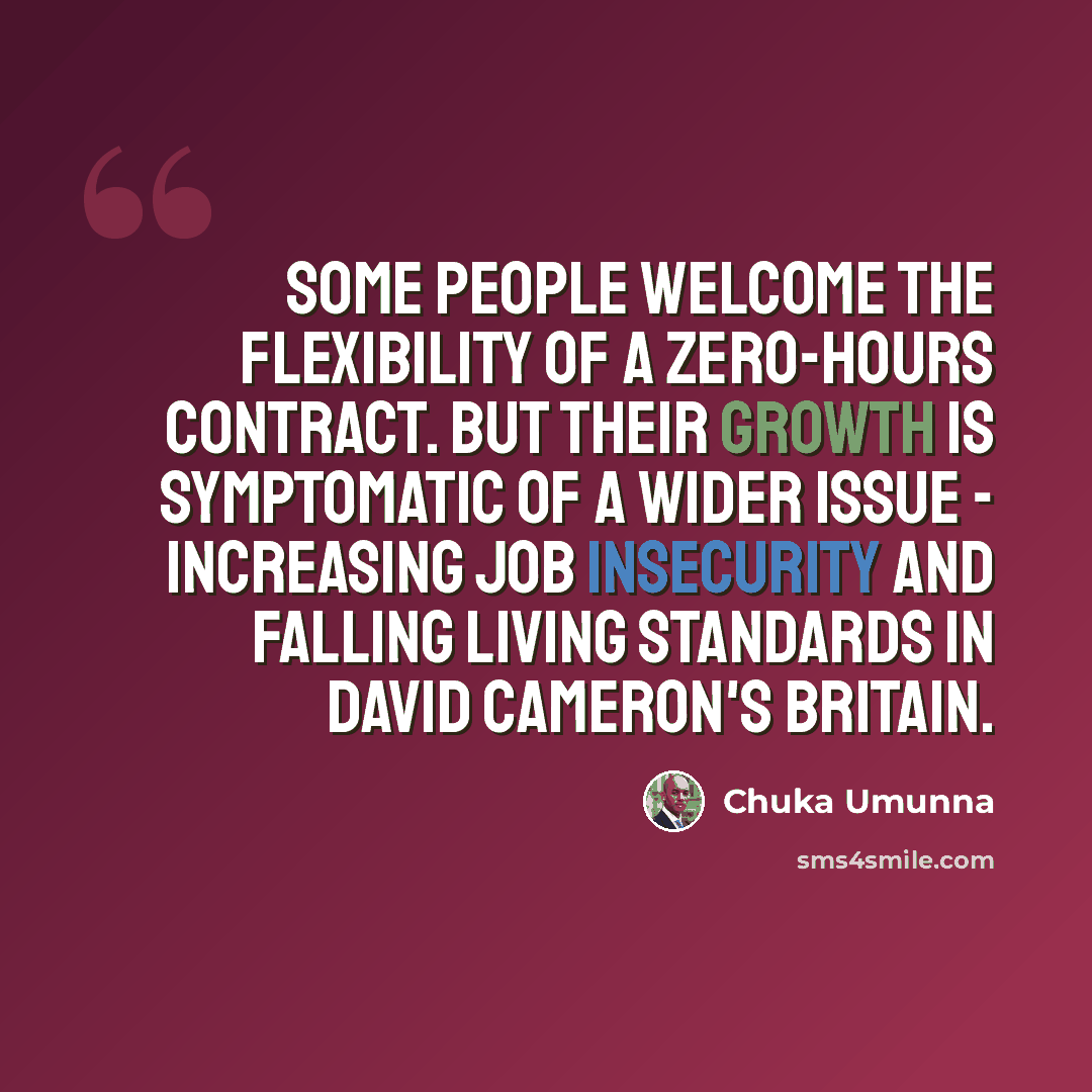 “Some people welcome the flexibility of a zero-hours contract. But their growth is symptomatic of a wider issue - increasing job insecurity and falling living standards in David Cameron's Britain.” quote by Chuka Umunna
