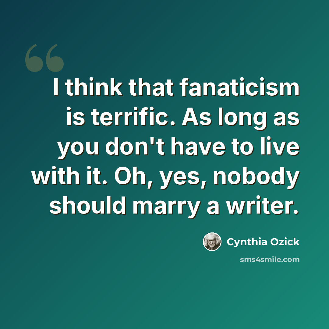 “I think that fanaticism is terrific. As long as you don't have to live with it. Oh, yes, nobody should marry a writer.” quote by Cynthia Ozick