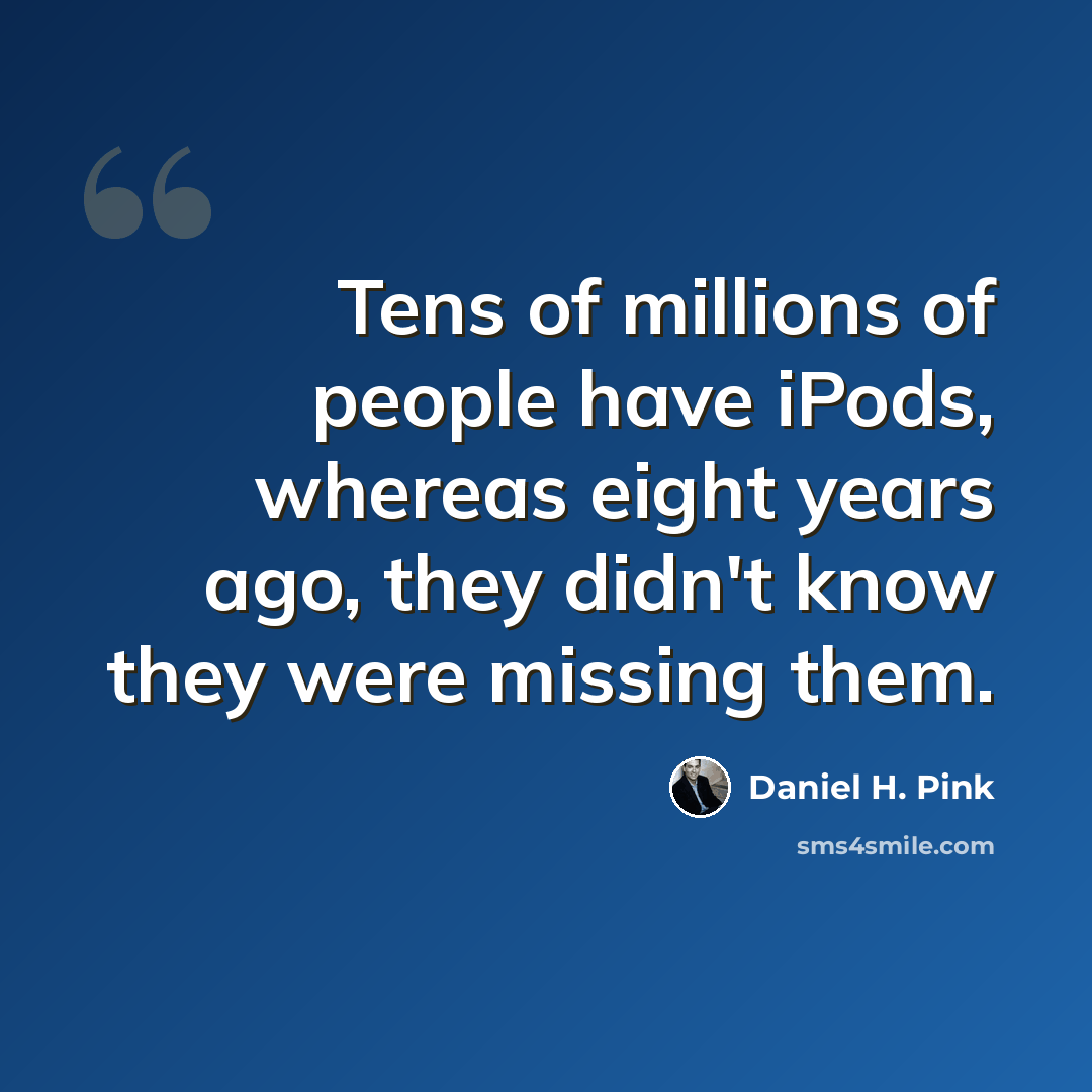 “Tens of millions of people have iPods, whereas eight years ago, they didn't know they were missing them.” quote by Daniel H. Pink
