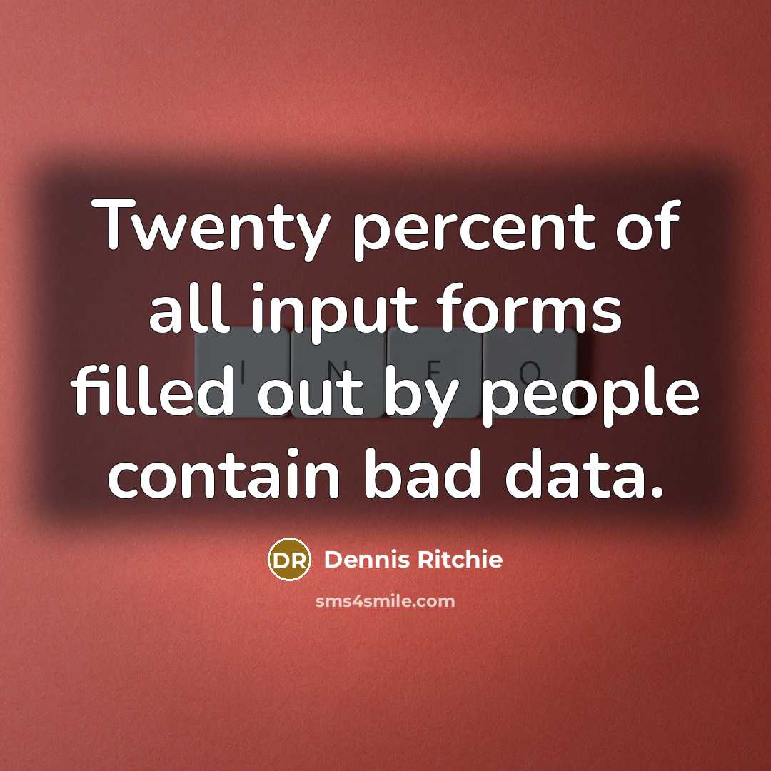 “Twenty percent of all input forms filled out by people contain bad data.” quote by Dennis Ritchie