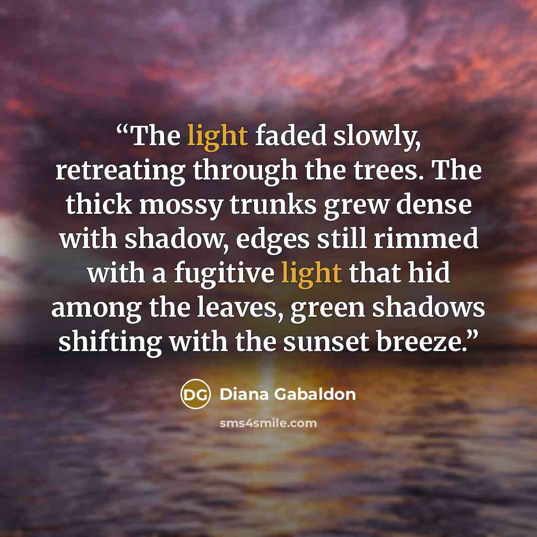 “The light faded slowly, retreating through the trees. The thick mossy trunks grew dense with shadow, edges still rimmed with a fugitive light that hid among the leaves, green shadows shifting with the sunset breeze.” quote by Diana Gabaldon