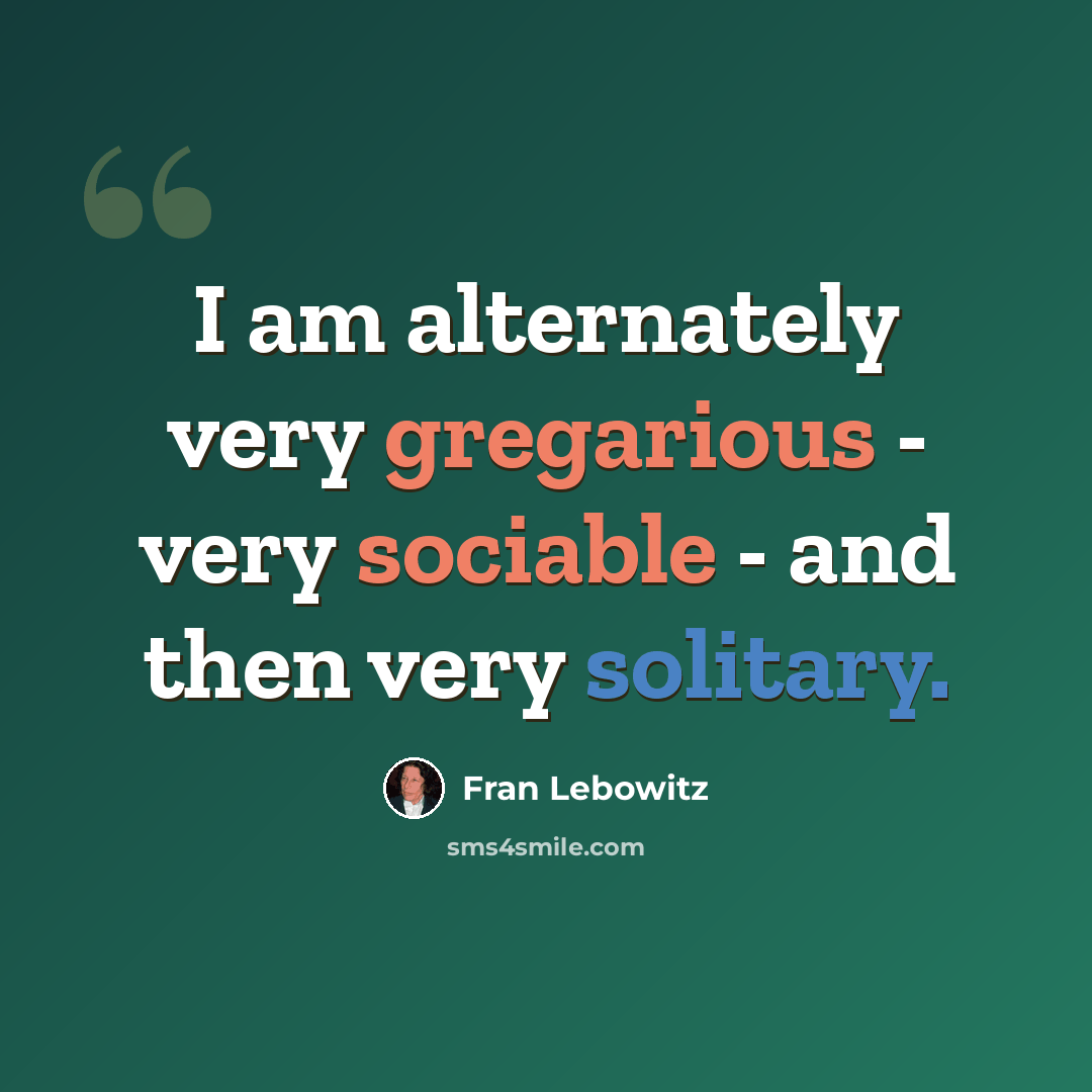 “I am alternately very gregarious - very sociable - and then very solitary.” quote by Fran Lebowitz