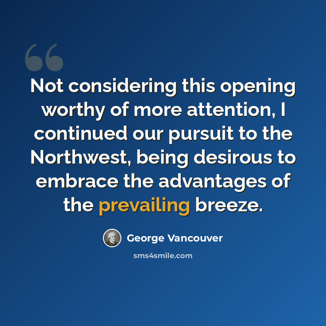 “Not considering this opening worthy of more attention, I continued our pursuit to the Northwest, being desirous to embrace the advantages of the prevailing breeze.” quote by George Vancouver
