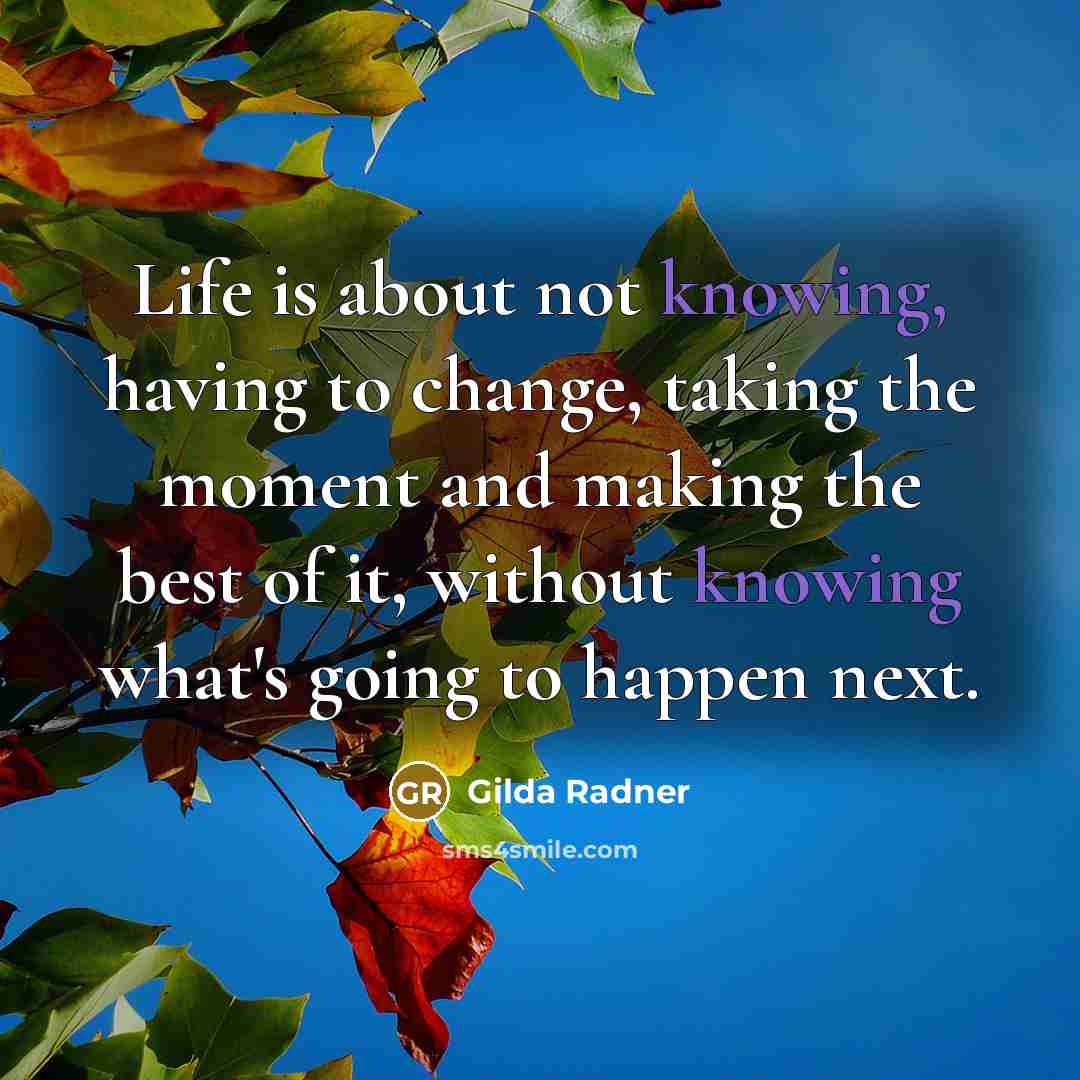 “Life is about not knowing, having to change, taking the moment and making the best of it, without knowing what's going to happen next.” quote by Gilda Radner