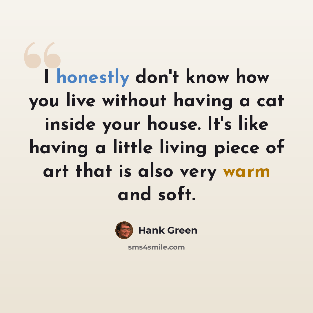 “I honestly don't know how you live without having a cat inside your house. It's like having a little living piece of art that is also very warm and soft.” quote by Hank Green