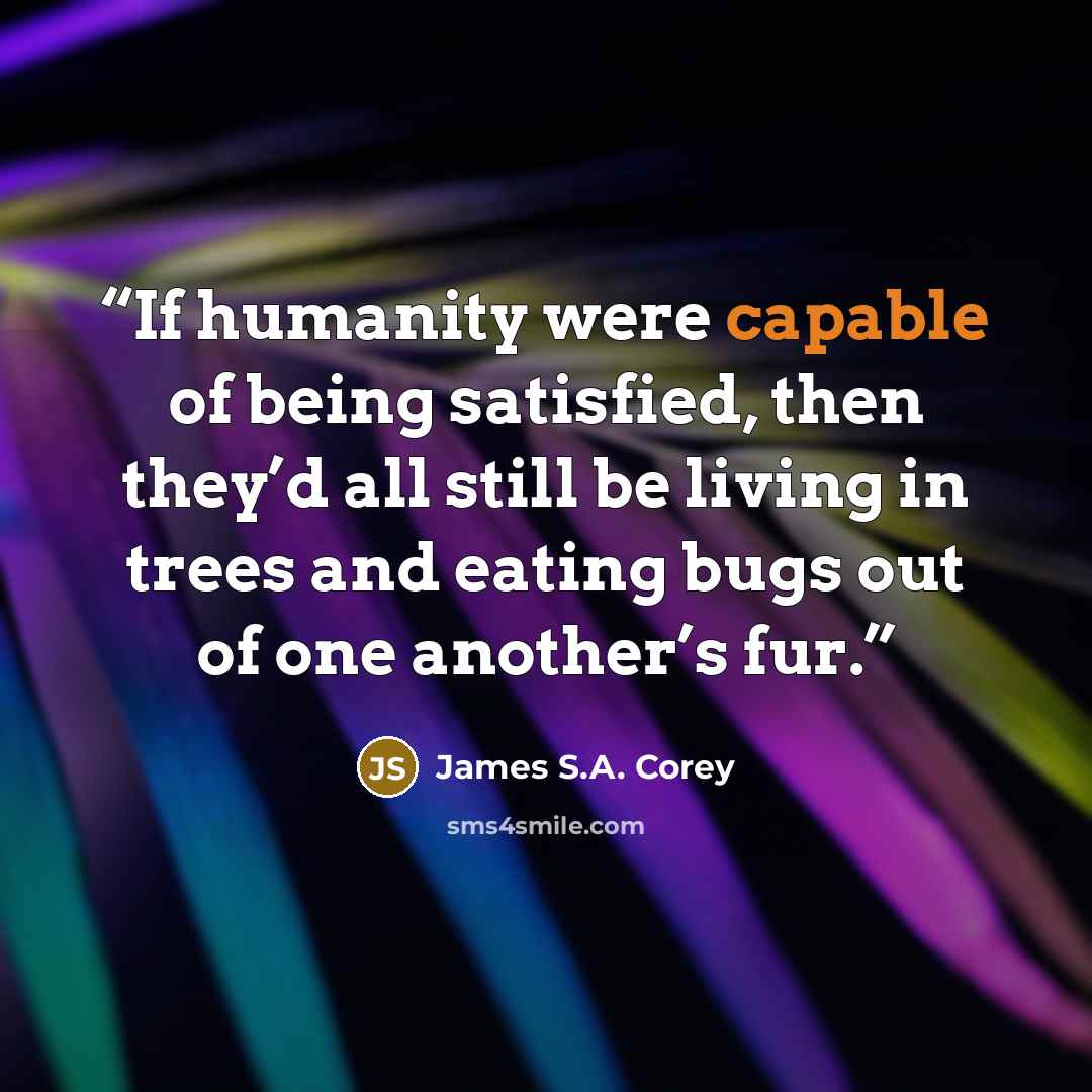 “If humanity were capable of being satisfied, then they’d all still be living in trees and eating bugs out of one another’s fur.” quote by James S.A. Corey