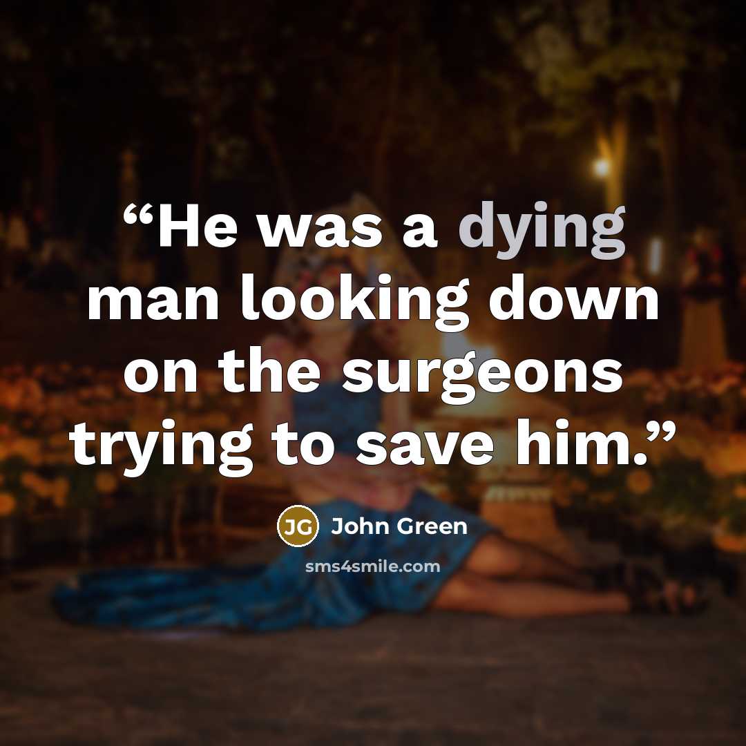 “He was a dying man looking down on the surgeons trying to save him.” quote by John Green