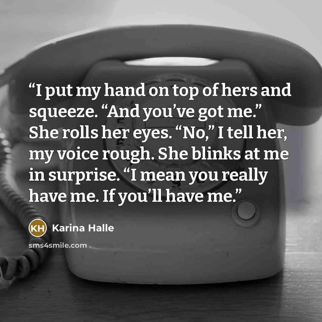 “I put my hand on top of hers and squeeze. “And you’ve got me.” She rolls her eyes. “No,” I tell her, my voice rough. She blinks at me in surprise. “I mean you really have me. If you’ll have me.” quote by Karina Halle