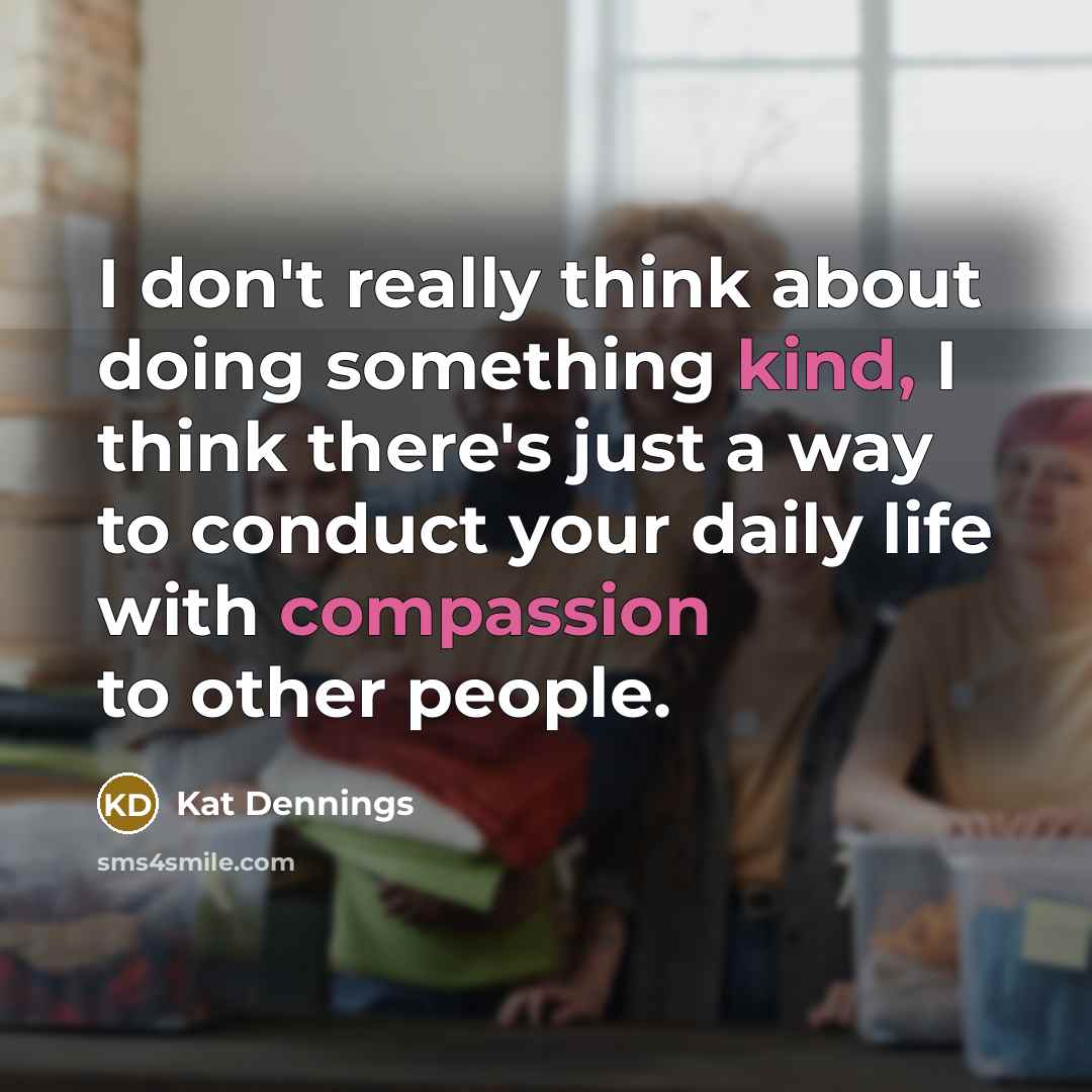 “I don't really think about doing something kind, I think there's just a way to conduct your daily life with compassion to other people.” quote by Kat Dennings