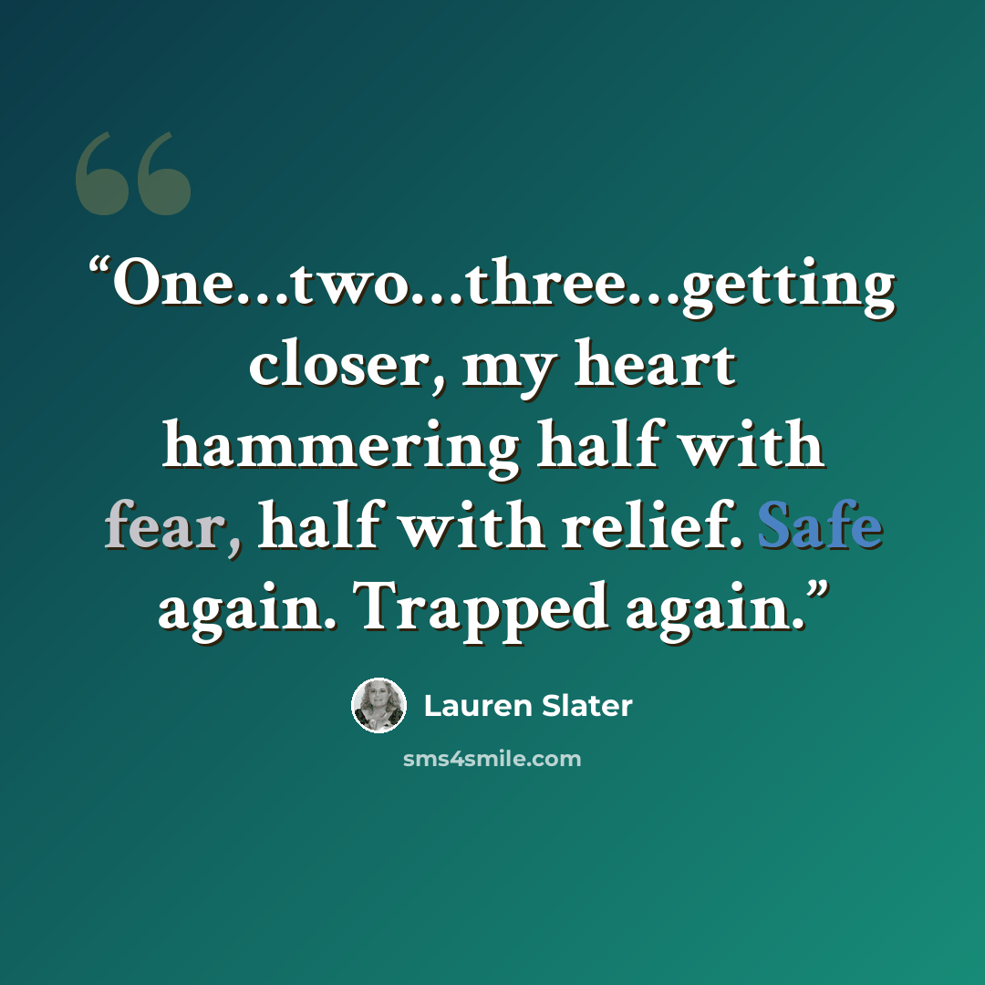 “One…two…three…getting closer, my heart hammering half with fear, half with relief. Safe again. Trapped again.” quote by Lauren Slater