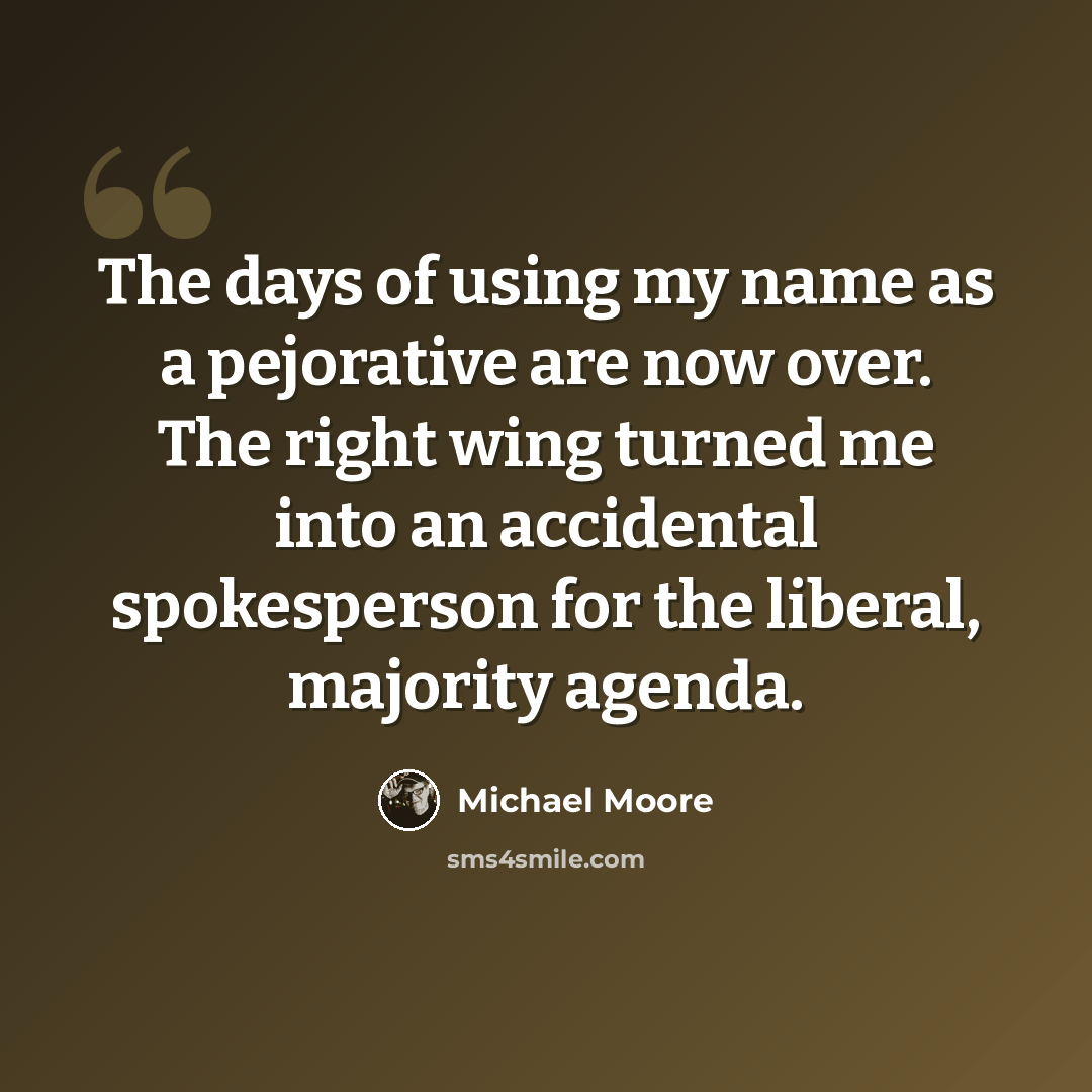 “The days of using my name as a pejorative are now over. The right wing turned me into an accidental spokesperson for the liberal, majority agenda.” quote by Michael Moore