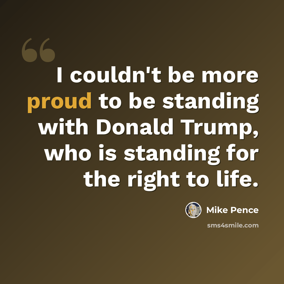 “I couldn't be more proud to be standing with Donald Trump, who is standing for the right to life.” quote by Mike Pence