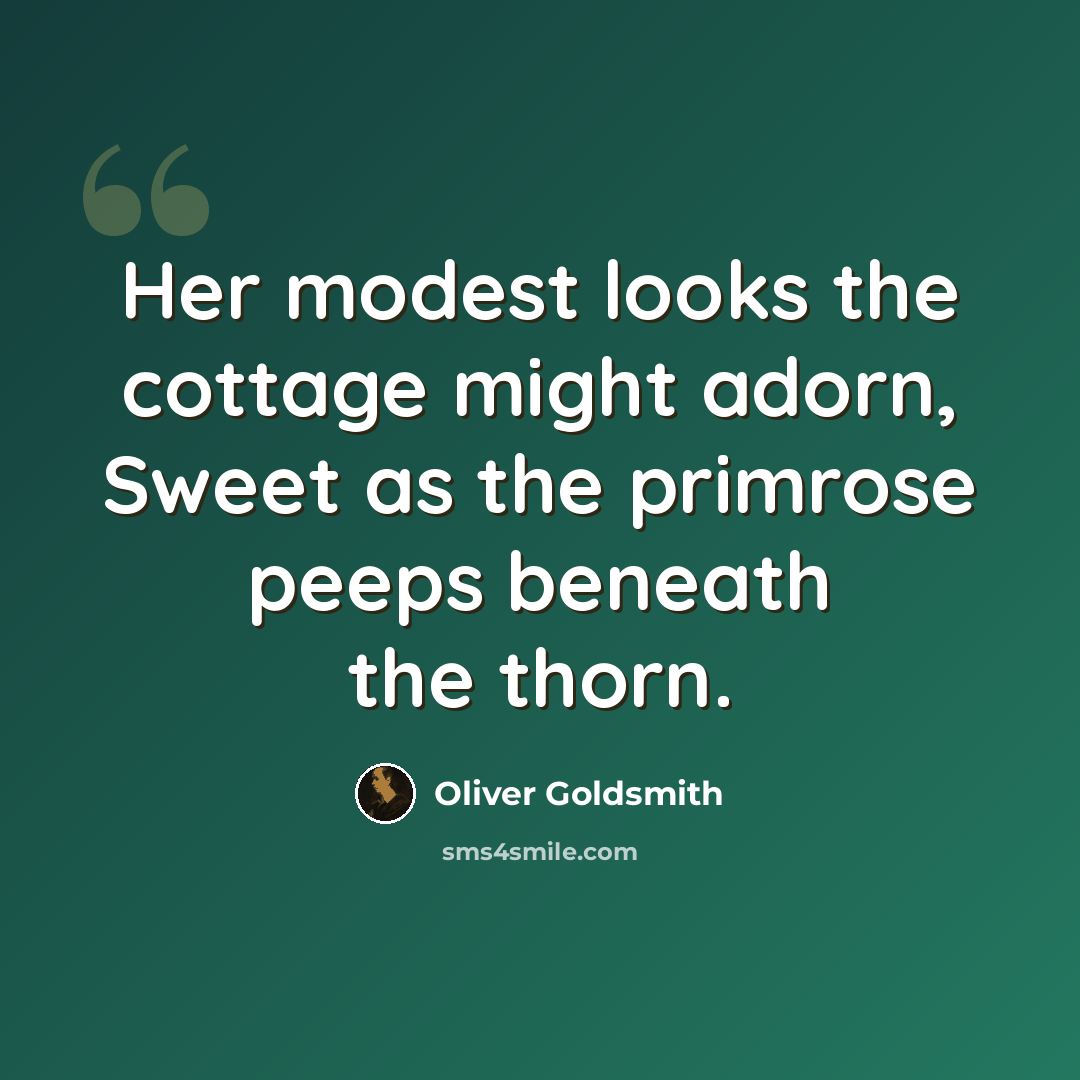 “Her modest looks the cottage might adorn, Sweet as the primrose peeps beneath the thorn.” quote by Oliver Goldsmith